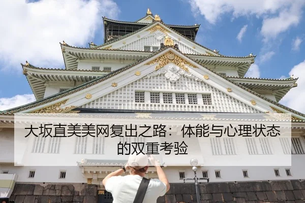 大坂直美美网复出之路：体能与心理状态的双重考验